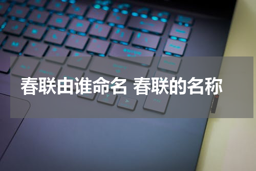 春联由谁命名 春联的名称