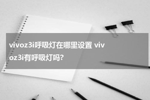 vivoz3i呼吸灯在哪里设置 vivoz3i有呼吸灯吗?