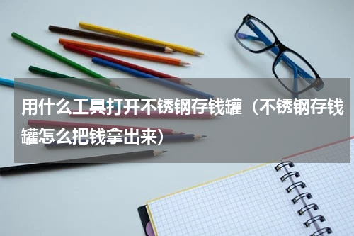 用什么工具打开不锈钢存钱罐（不锈钢存钱罐怎么把钱拿出来）