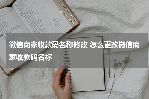 微信商家收款码名称修改 怎么更改微信商家收款码名称