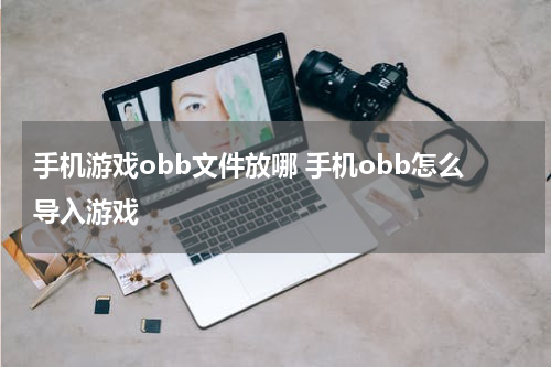 手机游戏obb文件放哪 手机obb怎么导入游戏
