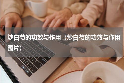 炒白芍的功效与作用（炒白芍的功效与作用图片）