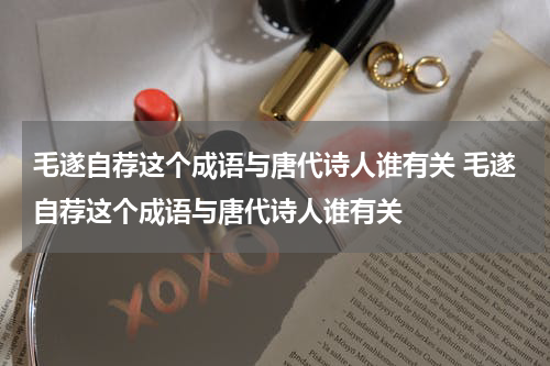 毛遂自荐这个成语与唐代诗人谁有关 毛遂自荐这个成语与唐代诗人谁有关