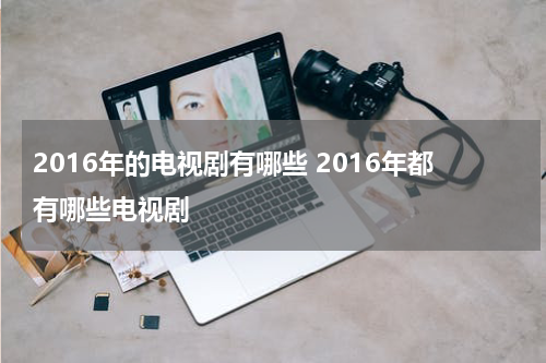 2016年的电视剧有哪些 2016年都有哪些电视剧