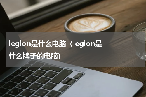 leglon是什么电脑（legion是什么牌子的电脑）