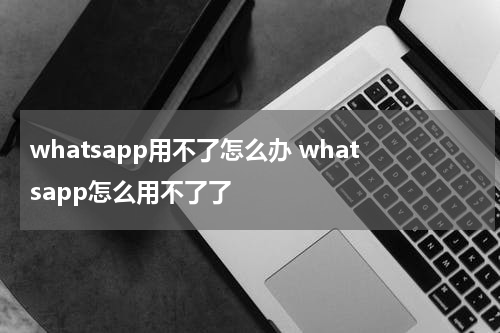 whatsapp用不了怎么办 whatsapp怎么用不了了