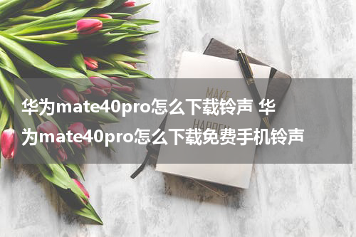 华为mate40pro怎么下载铃声 华为mate40pro怎么下载免费手机铃声