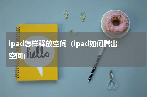 ipad怎样释放空间（ipad如何腾出空间）