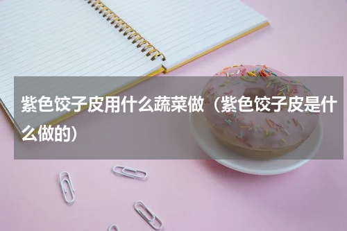 紫色饺子皮用什么蔬菜做（紫色饺子皮是什么做的）
