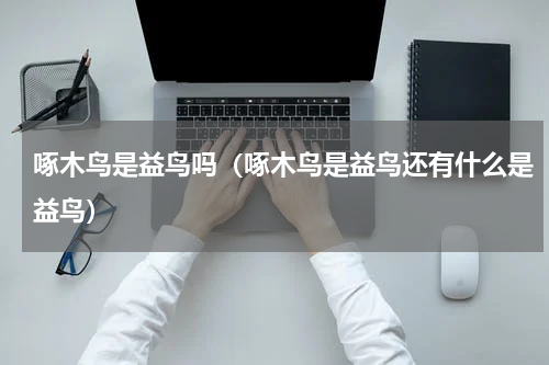 啄木鸟是益鸟吗（啄木鸟是益鸟还有什么是益鸟）