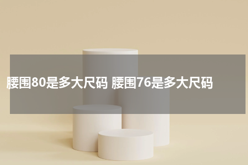 腰围80是多大尺码 腰围76是多大尺码