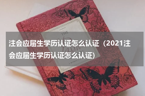 注会应届生学历认证怎么认证（2021注会应届生学历认证怎么认证）
