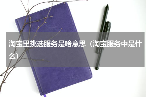 淘宝里挑选服务是啥意思（淘宝服务中是什么）