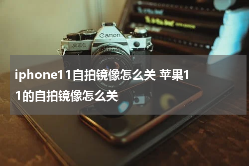 iphone11自拍镜像怎么关 苹果11的自拍镜像怎么关