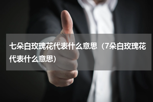 七朵白玫瑰花代表什么意思（7朵白玫瑰花代表什么意思）