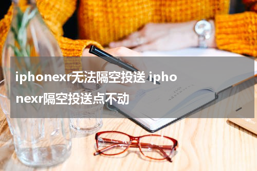 iphonexr无法隔空投送 iphonexr隔空投送点不动