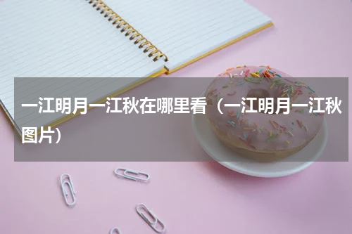 一江明月一江秋在哪里看（一江明月一江秋图片）