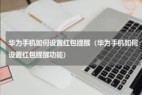 华为手机如何设置红包提醒（华为手机如何设置红包提醒功能）