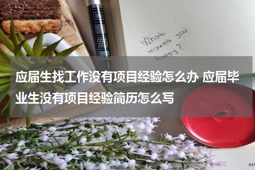 应届生找工作没有项目经验怎么办 应届毕业生没有项目经验简历怎么写