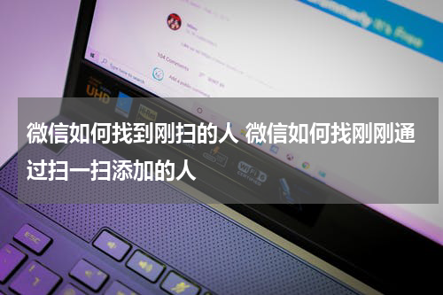 微信如何找到刚扫的人 微信如何找刚刚通过扫一扫添加的人