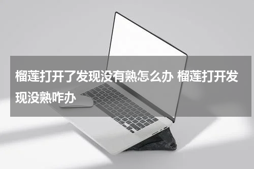 榴莲打开了发现没有熟怎么办 榴莲打开发现没熟咋办