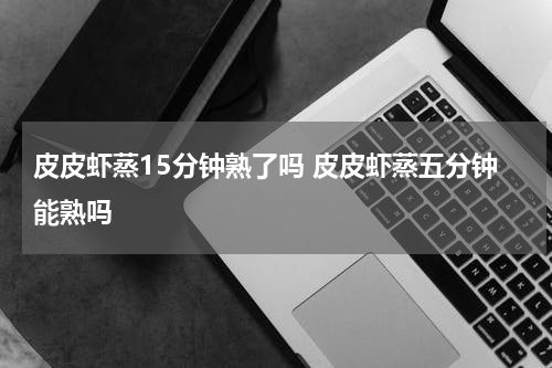 皮皮虾蒸15分钟熟了吗 皮皮虾蒸五分钟能熟吗