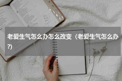 老爱生气怎么办怎么改变（老爱生气怎么办?）