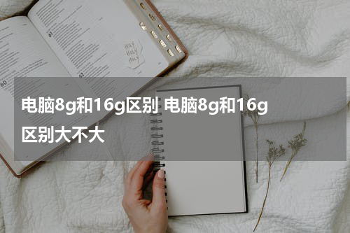 电脑8g和16g区别 电脑8g和16g区别大不大