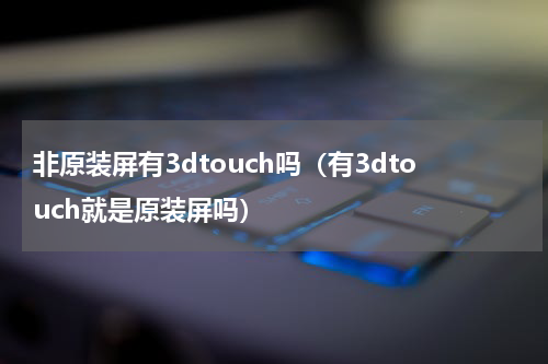 非原装屏有3dtouch吗（有3dtouch就是原装屏吗）