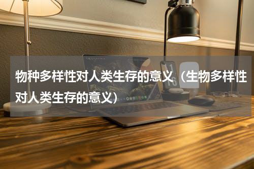 物种多样性对人类生存的意义（生物多样性对人类生存的意义）