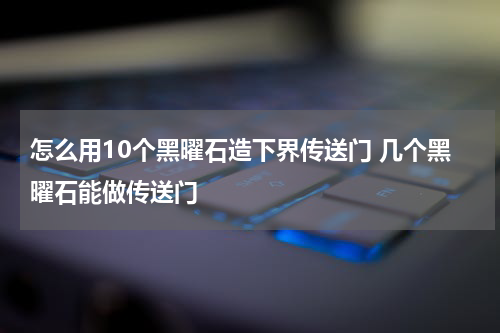 怎么用10个黑曜石造下界传送门 几个黑曜石能做传送门