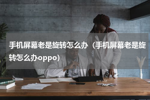 手机屏幕老是旋转怎么办（手机屏幕老是旋转怎么办oppo）