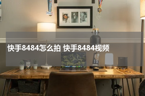 快手8484怎么拍 快手8484视频