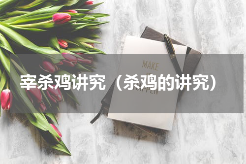 宰杀鸡讲究（杀鸡的讲究）
