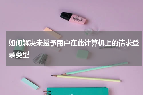 如何解决未授予用户在此计算机上的请求登录类型