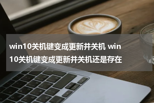 win10关机键变成更新并关机 win10关机键变成更新并关机还是存在