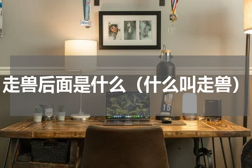 走兽后面是什么（什么叫走兽）
