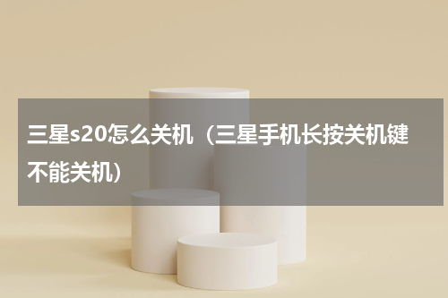 三星s20怎么关机（三星手机长按关机键不能关机）