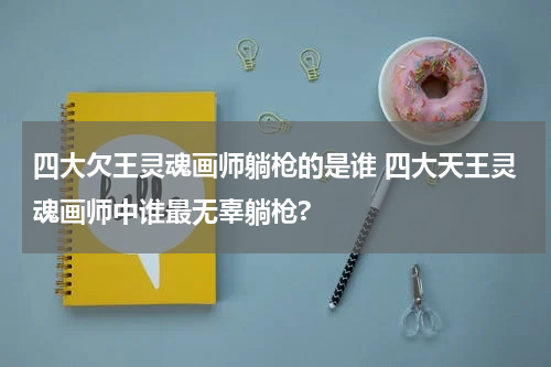 四大欠王灵魂画师躺枪的是谁 四大天王灵魂画师中谁最无辜躺枪?