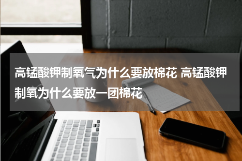 高锰酸钾制氧气为什么要放棉花 高锰酸钾制氧为什么要放一团棉花