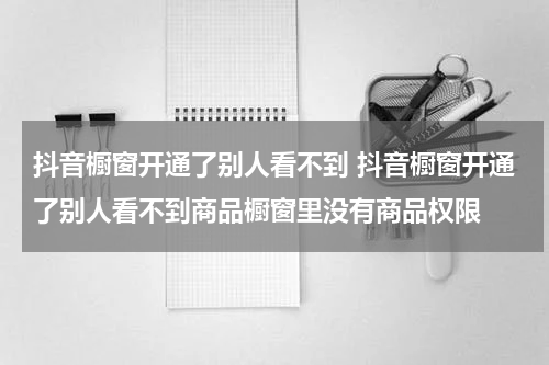 抖音橱窗开通了别人看不到 抖音橱窗开通了别人看不到商品橱窗里没有商品权限