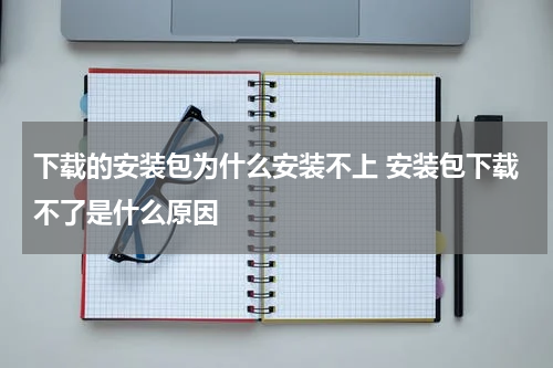 下载的安装包为什么安装不上 安装包下载不了是什么原因