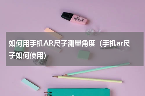 如何用手机AR尺子测量角度（手机ar尺子如何使用）