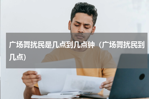 广场舞扰民是几点到几点钟（广场舞扰民到几点）