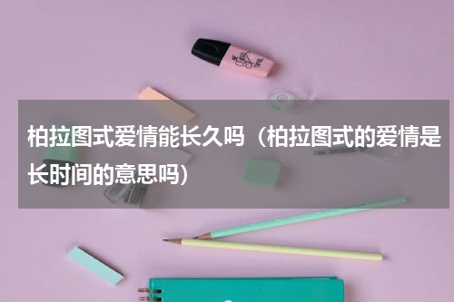 柏拉图式爱情能长久吗（柏拉图式的爱情是长时间的意思吗）