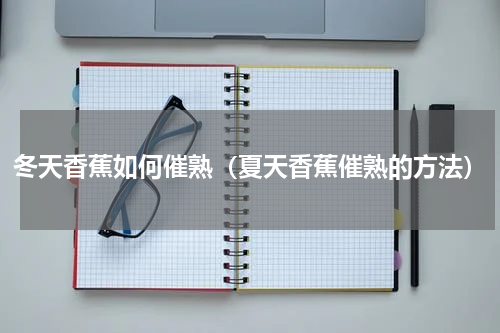 冬天香蕉如何催熟（夏天香蕉催熟的方法）