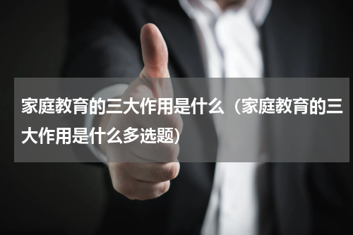 家庭教育的三大作用是什么（家庭教育的三大作用是什么多选题）