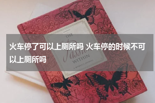火车停了可以上厕所吗 火车停的时候不可以上厕所吗