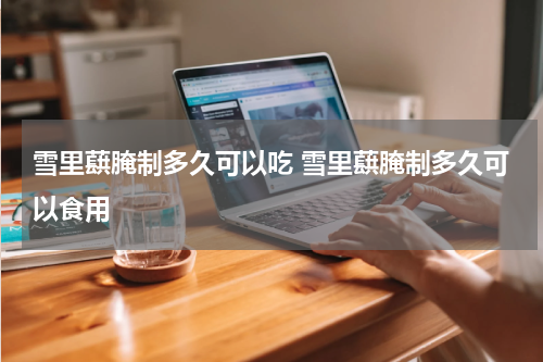 雪里蕻腌制多久可以吃 雪里蕻腌制多久可以食用