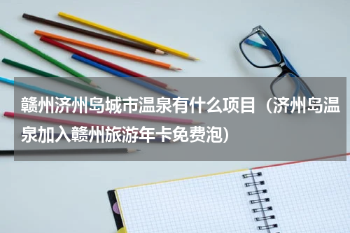 赣州济州岛城市温泉有什么项目（济州岛温泉加入赣州旅游年卡免费泡）